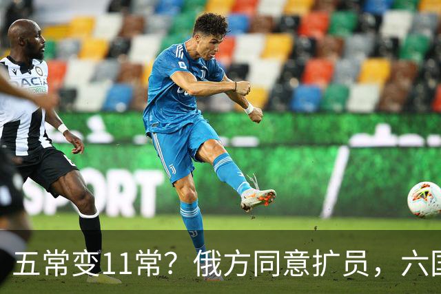 五常变11常？俄方同意扩员，六国角逐席位，中方一票否决权定乾坤